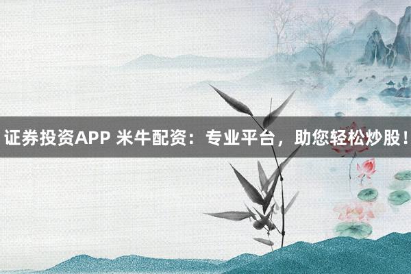证券投资APP 米牛配资：专业平台，助您轻松炒股！