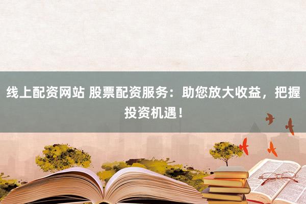线上配资网站 股票配资服务：助您放大收益，把握投资机遇！
