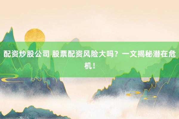 配资炒股公司 股票配资风险大吗？一文揭秘潜在危机！
