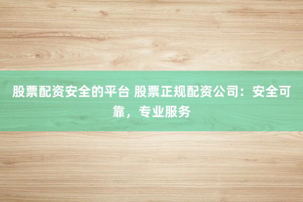 股票配资安全的平台 股票正规配资公司：安全可靠，专业服务