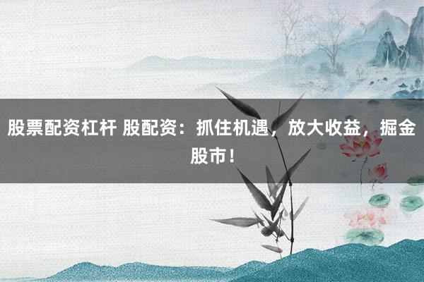 股票配资杠杆 股配资：抓住机遇，放大收益，掘金股市！