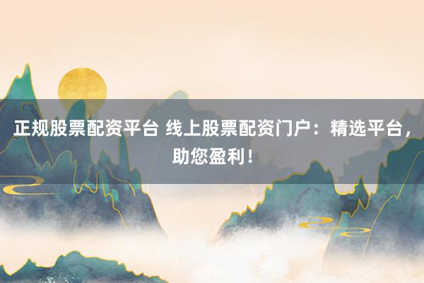 正规股票配资平台 线上股票配资门户：精选平台，助您盈利！