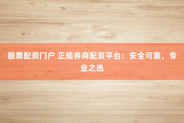 股票配资门户 正规券商配资平台：安全可靠，专业之选
