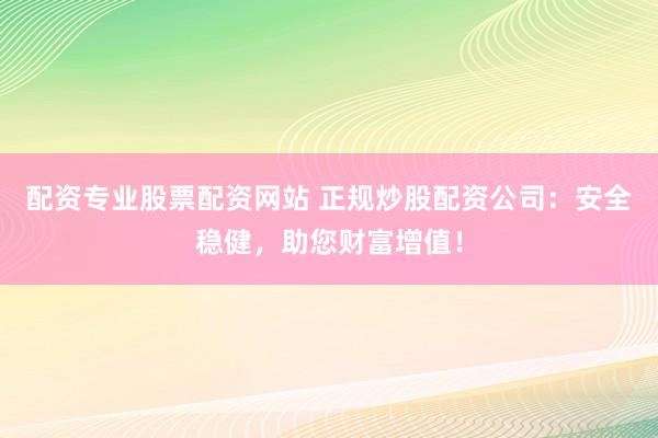 配资专业股票配资网站 正规炒股配资公司：安全稳健，助您财富增值！