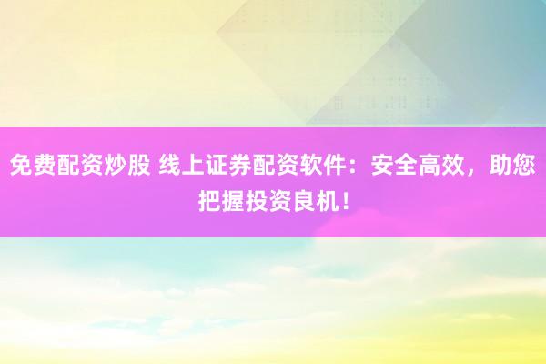 免费配资炒股 线上证券配资软件：安全高效，助您把握投资良机！