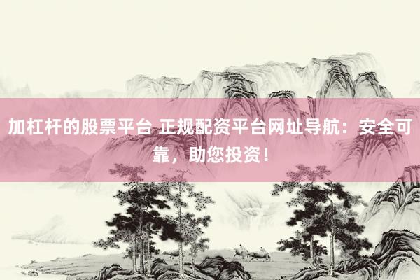 加杠杆的股票平台 正规配资平台网址导航：安全可靠，助您投资！