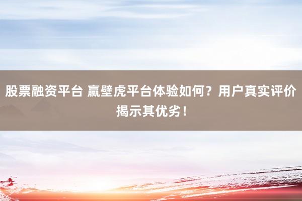 股票融资平台 赢壁虎平台体验如何？用户真实评价揭示其优劣！