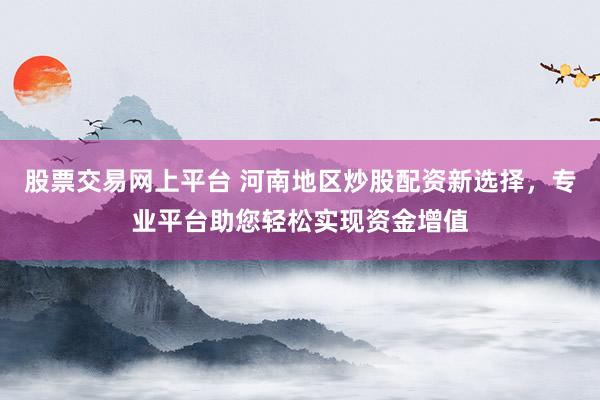 股票交易网上平台 河南地区炒股配资新选择，专业平台助您轻松实现资金增值