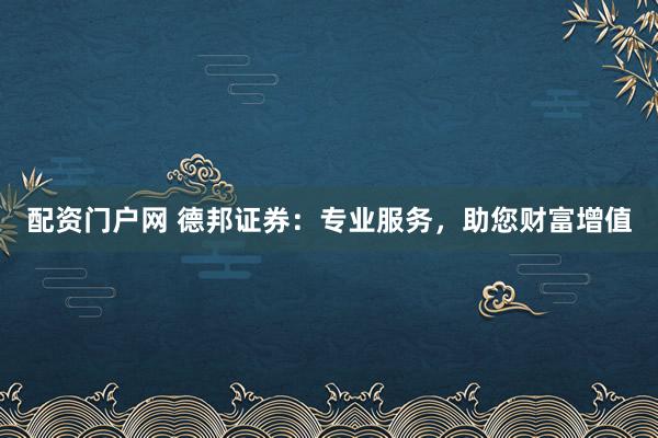 配资门户网 德邦证券：专业服务，助您财富增值