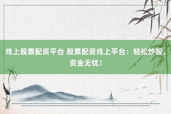 线上股票配资平台 股票配资线上平台：轻松炒股，资金无忧！