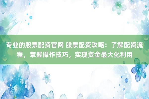 专业的股票配资官网 股票配资攻略：了解配资流程，掌握操作技巧，实现资金最大化利用