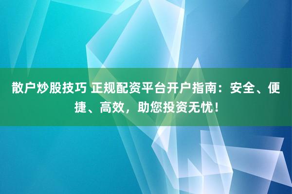 散户炒股技巧 正规配资平台开户指南：安全、便捷、高效，助您投资无忧！