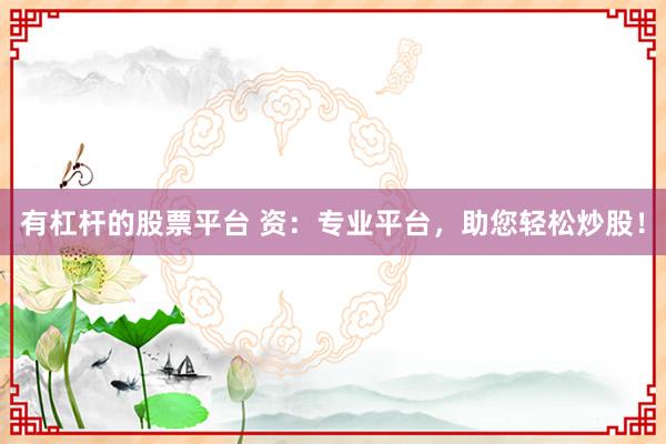 有杠杆的股票平台 资：专业平台，助您轻松炒股！