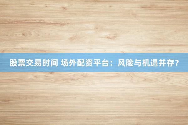 股票交易时间 场外配资平台：风险与机遇并存？