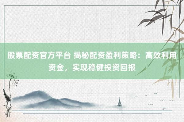 股票配资官方平台 揭秘配资盈利策略：高效利用资金，实现稳健投资回报