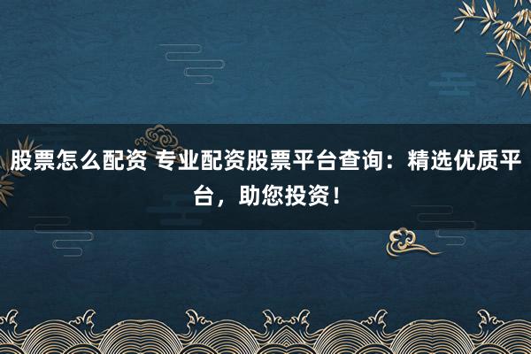 股票怎么配资 专业配资股票平台查询：精选优质平台，助您投资！