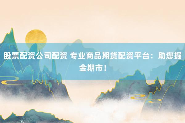股票配资公司配资 专业商品期货配资平台：助您掘金期市！