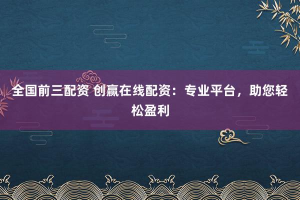 全国前三配资 创赢在线配资：专业平台，助您轻松盈利