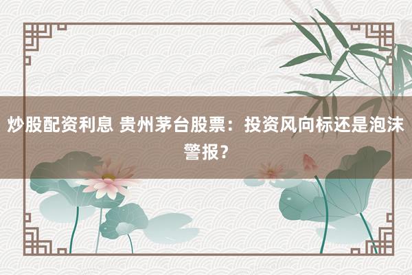 炒股配资利息 贵州茅台股票：投资风向标还是泡沫警报？