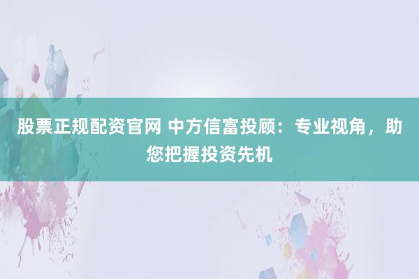 股票正规配资官网 中方信富投顾：专业视角，助您把握投资先机