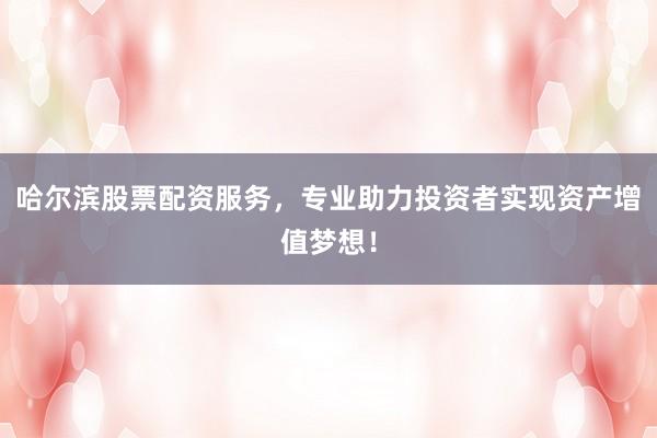 哈尔滨股票配资服务，专业助力投资者实现资产增值梦想！