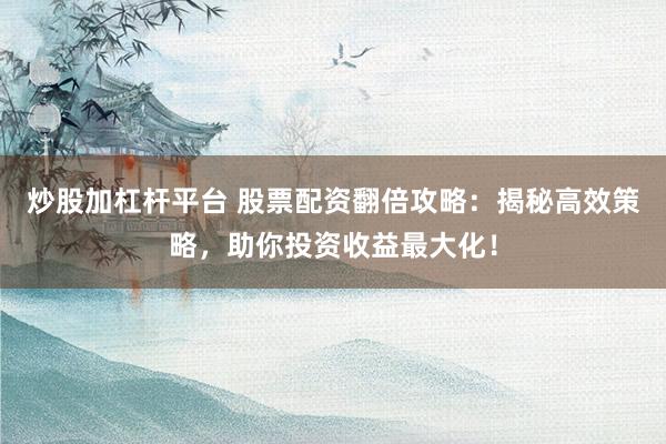 炒股加杠杆平台 股票配资翻倍攻略：揭秘高效策略，助你投资收益最大化！