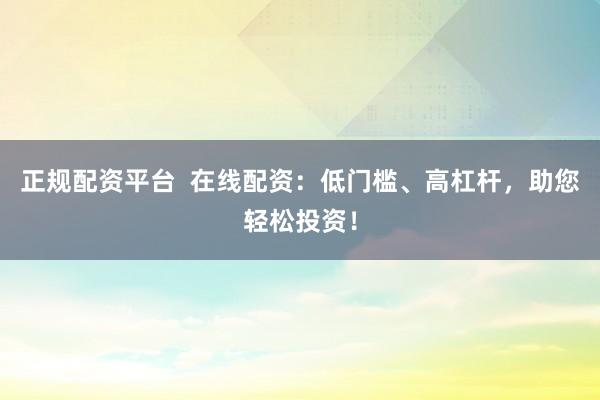 正规配资平台  在线配资：低门槛、高杠杆，助您轻松投资！