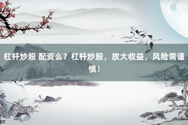 杠杆炒股 配资么？杠杆炒股，放大收益，风险需谨慎！