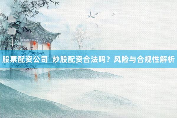 股票配资公司  炒股配资合法吗？风险与合规性解析