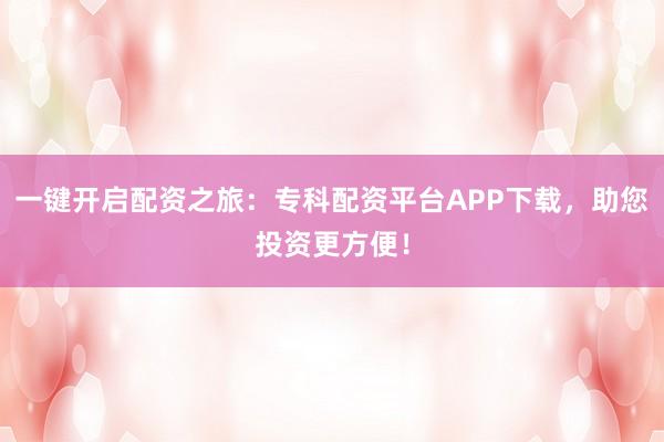 一键开启配资之旅：专科配资平台APP下载，助您投资更方便！