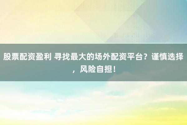 股票配资盈利 寻找最大的场外配资平台？谨慎选择，风险自担！