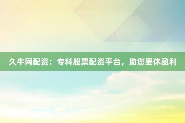 久牛网配资：专科股票配资平台，助您罢休盈利
