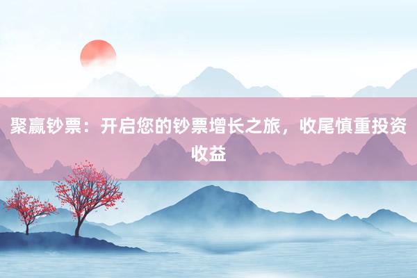 聚赢钞票:开启您的钞票增长之旅,收尾慎重投资收益