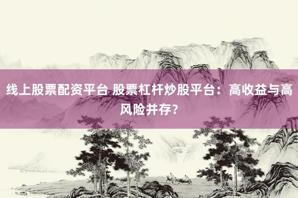 线上股票配资平台 股票杠杆炒股平台：高收益与高风险并存？