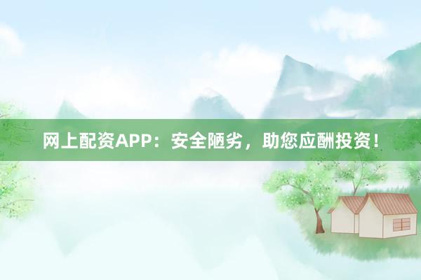 网上配资APP：安全陋劣，助您应酬投资！