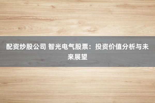配资炒股公司 智光电气股票：投资价值分析与未来展望