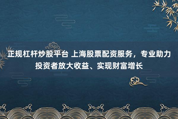 正规杠杆炒股平台 上海股票配资服务，专业助力投资者放大收益、实现财富增长