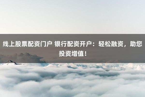 线上股票配资门户 银行配资开户:轻松融资,助您投资增值!