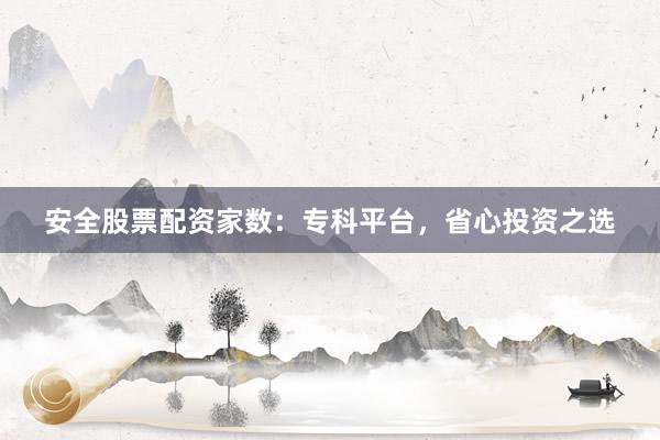 安全股票配资家数：专科平台，省心投资之选