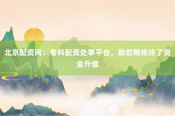 北京配资网：专科配资处事平台，助您精炼终了资金升值