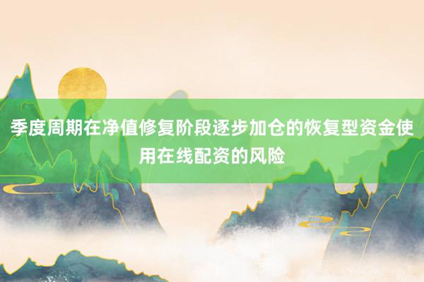 季度周期在净值修复阶段逐步加仓的恢复型资金使用在线配资的风险