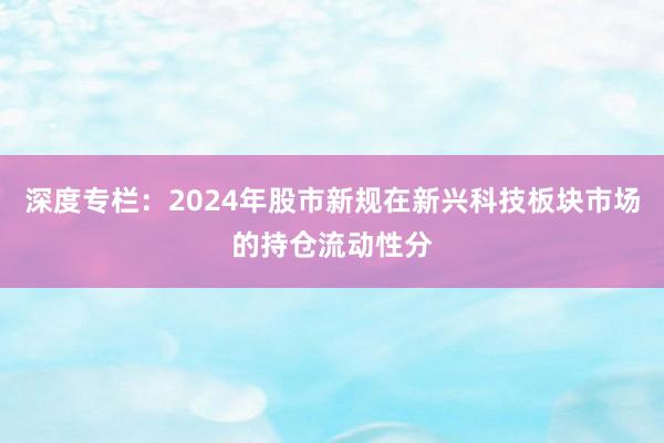 深度专栏：2024年股市新规在新兴科技板块市场的持仓流动性分