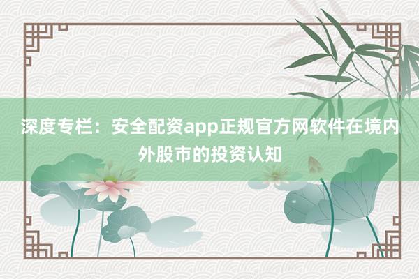 深度专栏：安全配资app正规官方网软件在境内外股市的投资认知