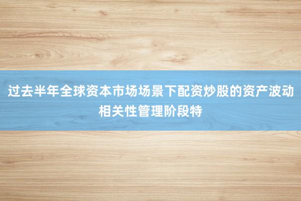 过去半年全球资本市场场景下配资炒股的资产波动相关性管理阶段特