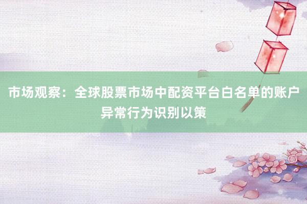 市场观察：全球股票市场中配资平台白名单的账户异常行为识别以策