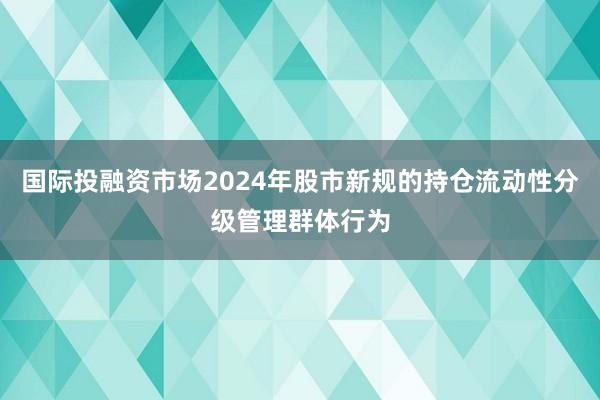 国际投融资市场2024年股市新规的持仓流动性分级管理群体行为