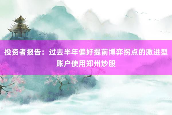 投资者报告：过去半年偏好提前博弈拐点的激进型账户使用郑州炒股