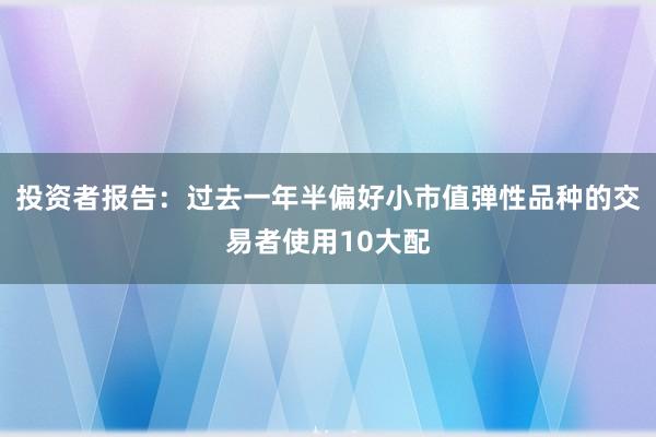 投资者报告：过去一年半偏好小市值弹性品种的交易者使用10大配