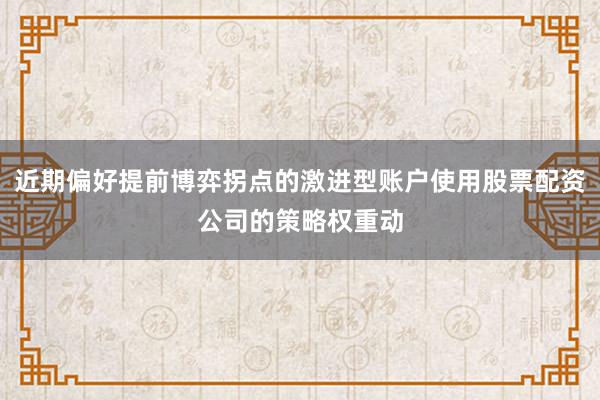 近期偏好提前博弈拐点的激进型账户使用股票配资公司的策略权重动