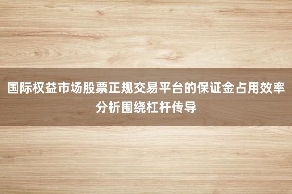 国际权益市场股票正规交易平台的保证金占用效率分析围绕杠杆传导